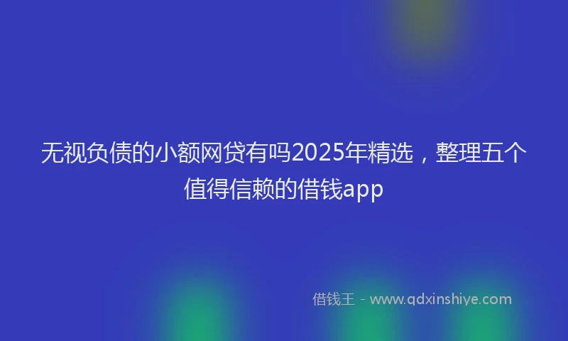 无视负债的小额网贷有吗2025年精选，整理五个值得信赖的借钱app