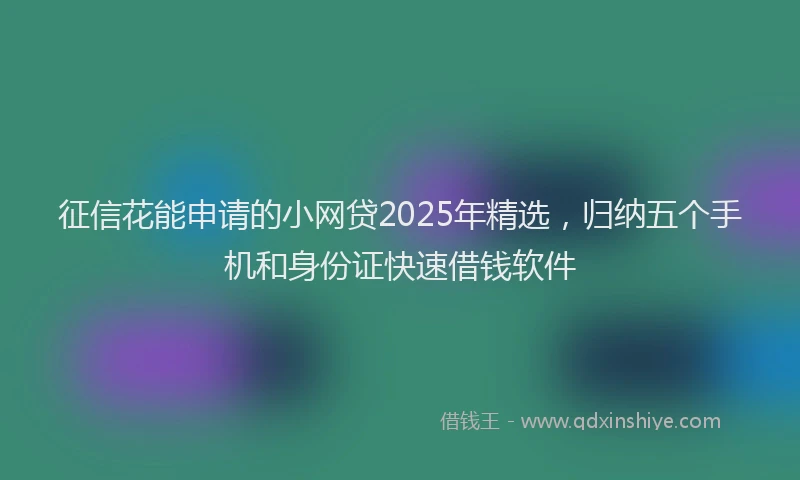 征信花能申请的小网贷2025年精选，归纳五个手机和身份证快速借钱软件
