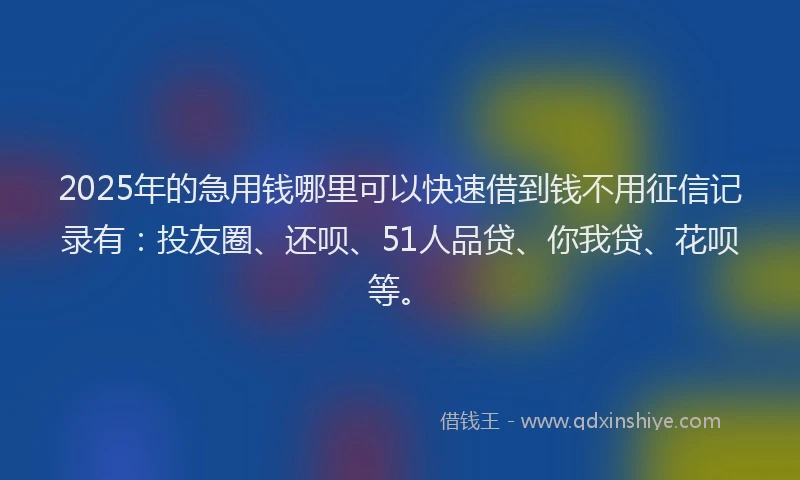 2025年的急用钱哪里可以快速借到钱不用征信记录有：投友圈、还呗、51人品贷、你我贷、花呗等。