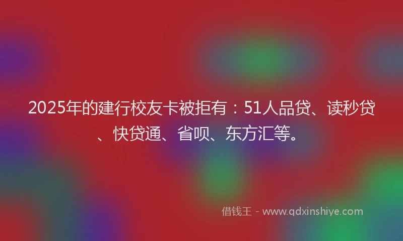 2025年的建行校友卡被拒有：51人品贷、读秒贷、快贷通、省呗、东方汇等。