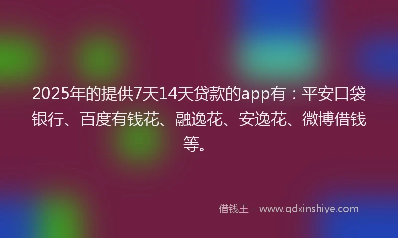 2025年的提供7天14天贷款的app有：平安口袋银行、百度有钱花、融逸花、安逸花、微博借钱等。