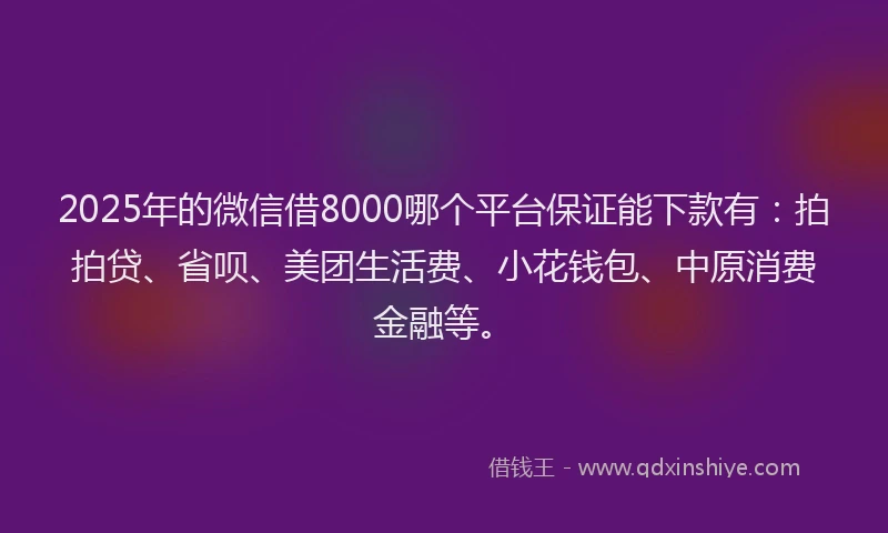2025年的微信借8000哪个平台保证能下款有：拍拍贷、省呗、美团生活费、小花钱包、中原消费金融等。