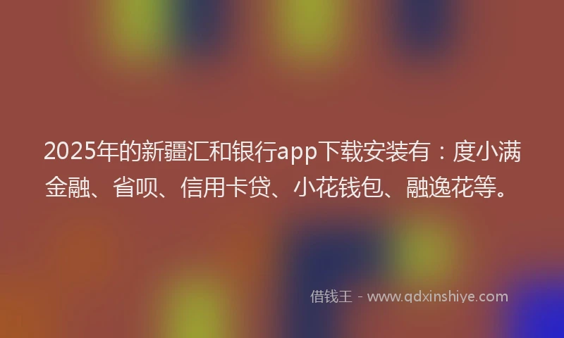 2025年的新疆汇和银行app下载安装有：度小满金融、省呗、信用卡贷、小花钱包、融逸花等。