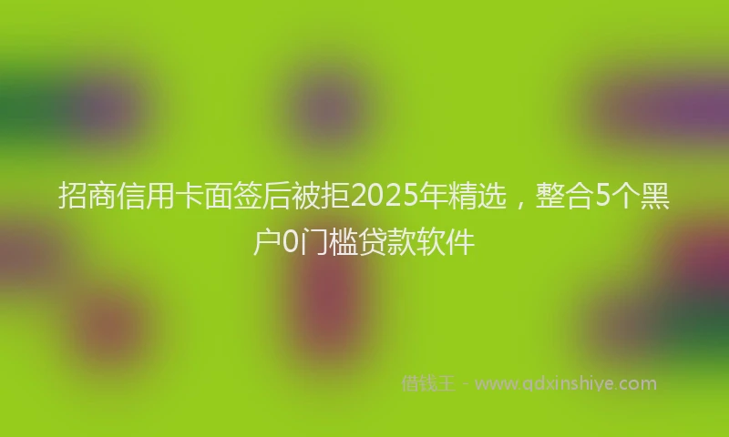 招商信用卡面签后被拒2025年精选，整合5个黑户0门槛贷款软件