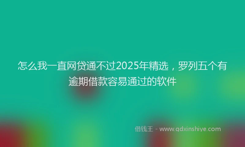 怎么我一直网贷通不过2025年精选，罗列五个有逾期借款容易通过的软件