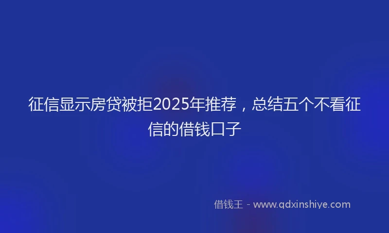 征信显示房贷被拒2025年推荐，总结五个不看征信的借钱口子