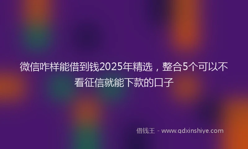 微信咋样能借到钱2025年精选，整合5个可以不看征信就能下款的口子