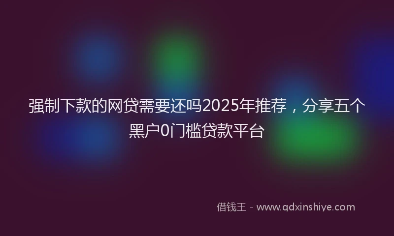 强制下款的网贷需要还吗2025年推荐，分享五个黑户0门槛贷款平台