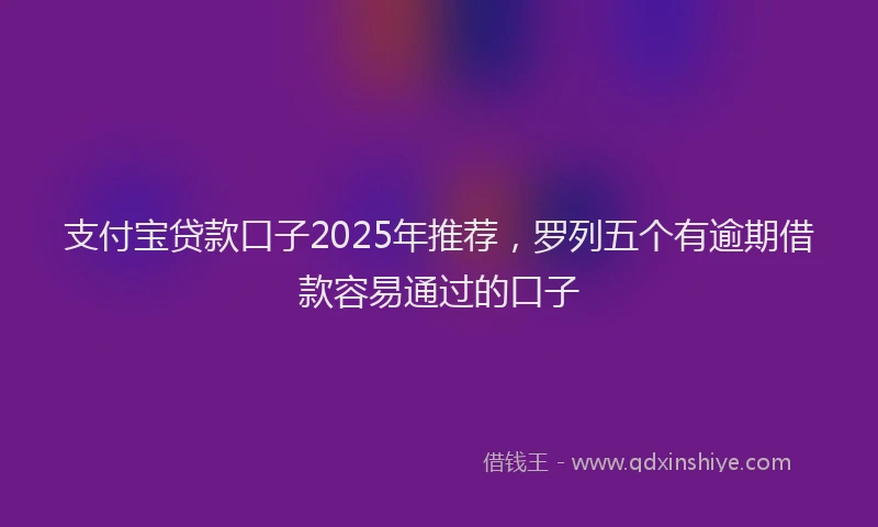 支付宝贷款口子2025年推荐，罗列五个有逾期借款容易通过的口子