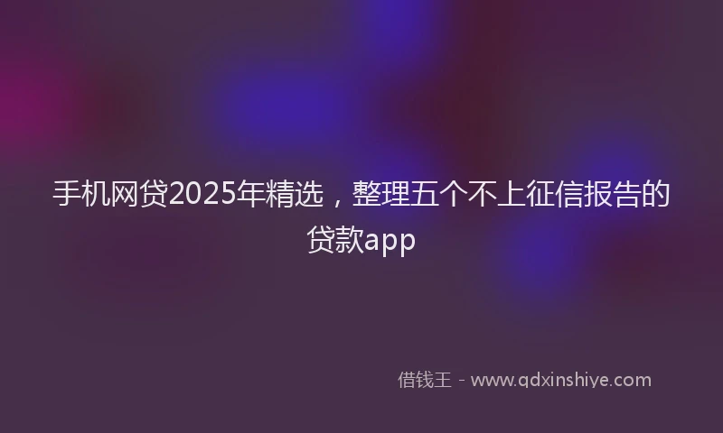 手机网贷2025年精选，整理五个不上征信报告的贷款app