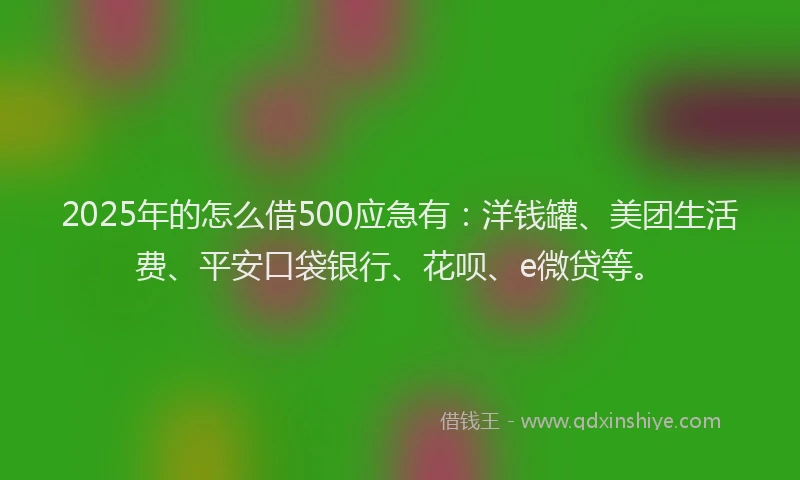 2025年的怎么借500应急有：洋钱罐、美团生活费、平安口袋银行、花呗、e微贷等。