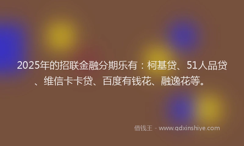 2025年的招联金融分期乐有：柯基贷、51人品贷、维信卡卡贷、百度有钱花、融逸花等。