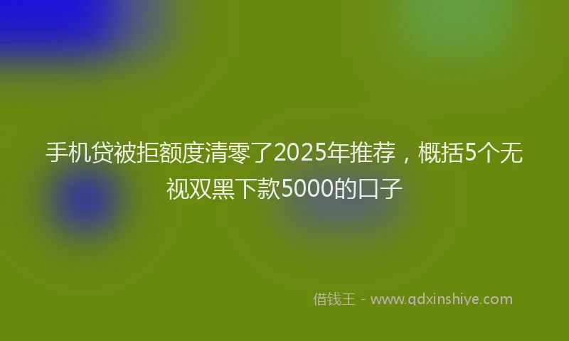手机贷被拒额度清零了2025年推荐，概括5个无视双黑下款5000的口子