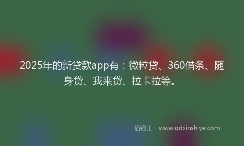 2025年的新贷款app有：微粒贷、360借条、随身贷、我来贷、拉卡拉等。