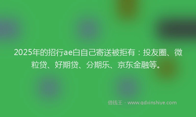 2025年的招行ae白自己寄送被拒有：投友圈、微粒贷、好期贷、分期乐、京东金融等。