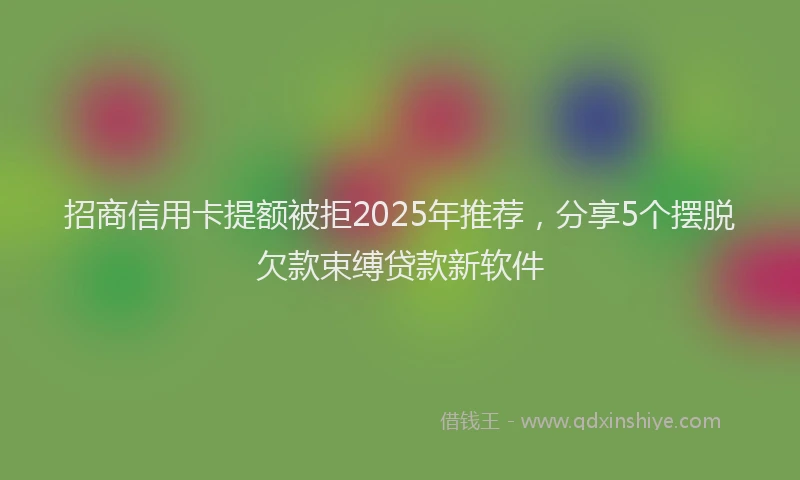 招商信用卡提额被拒2025年推荐，分享5个摆脱欠款束缚贷款新软件