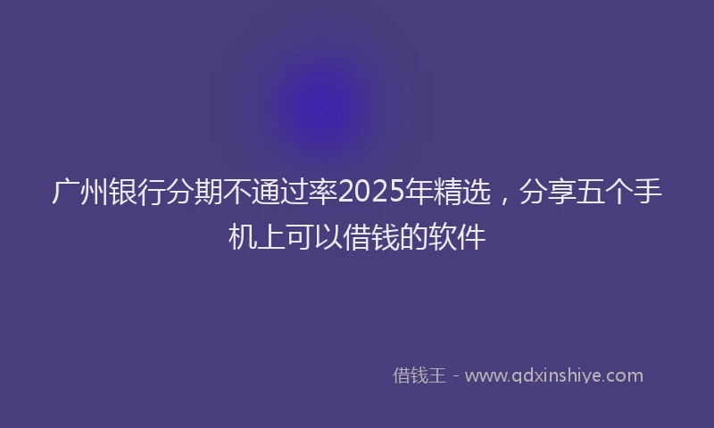 广州银行分期不通过率2025年精选，分享五个手机上可以借钱的软件