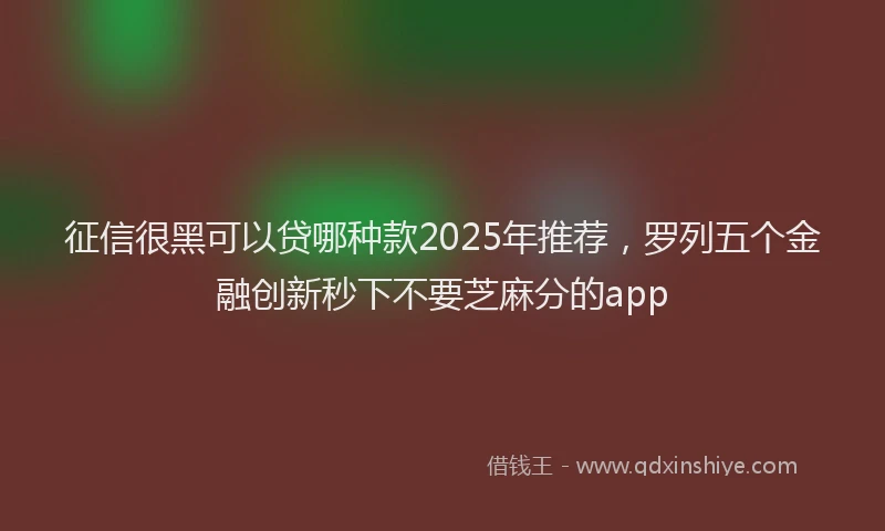 征信很黑可以贷哪种款2025年推荐，罗列五个金融创新秒下不要芝麻分的app