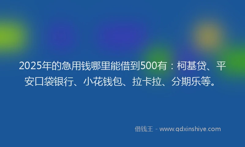 2025年的急用钱哪里能借到500有：柯基贷、平安口袋银行、小花钱包、拉卡拉、分期乐等。