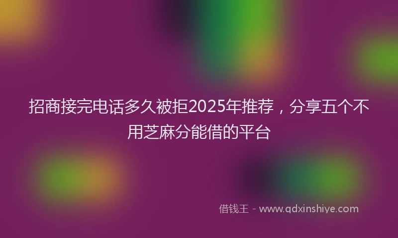 招商接完电话多久被拒2025年推荐，分享五个不用芝麻分能借的平台