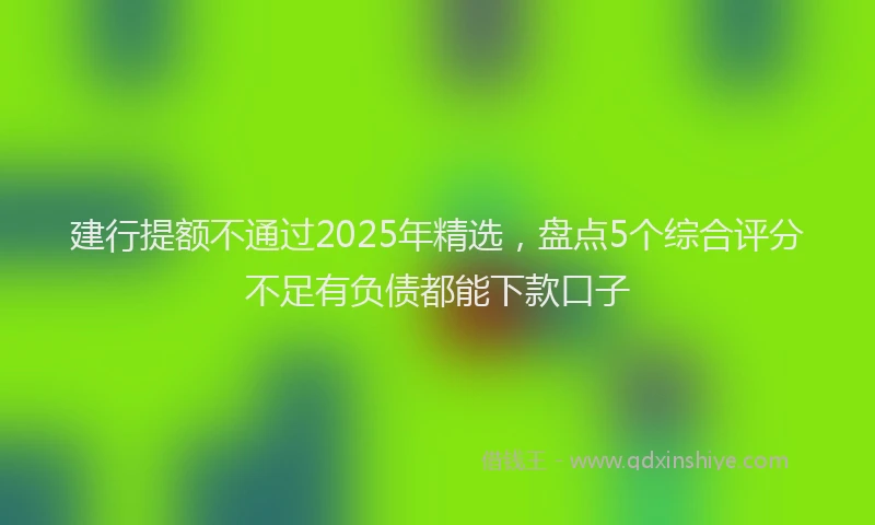 建行提额不通过2025年精选，盘点5个综合评分不足有负债都能下款口子
