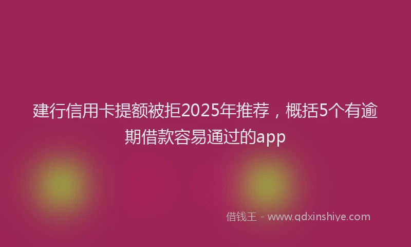 建行信用卡提额被拒2025年推荐，概括5个有逾期借款容易通过的app