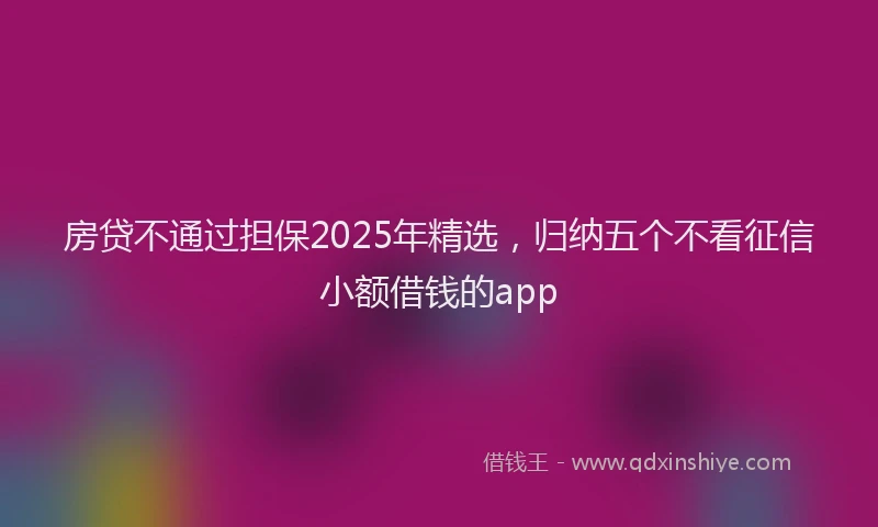 房贷不通过担保2025年精选，归纳五个不看征信小额借钱的app