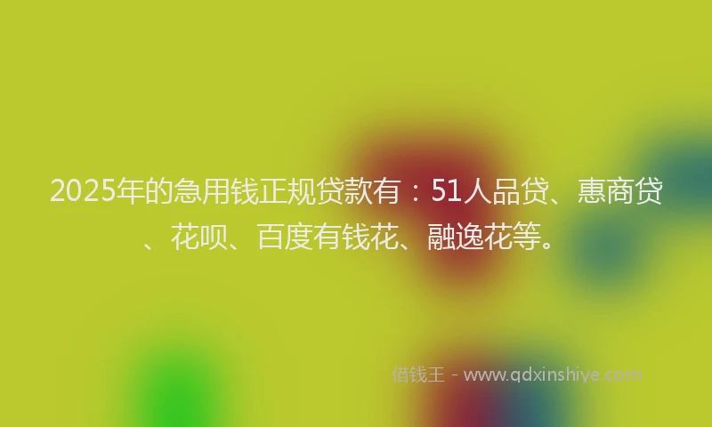 2025年的急用钱正规贷款有：51人品贷、惠商贷、花呗、百度有钱花、融逸花等。