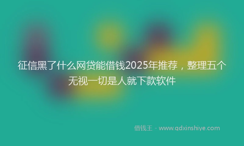 征信黑了什么网贷能借钱2025年推荐，整理五个无视一切是人就下款软件