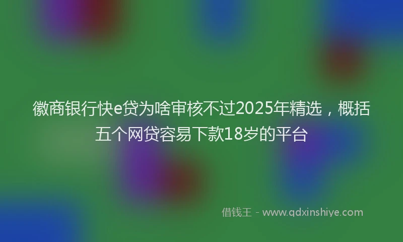 徽商银行快e贷为啥审核不过2025年精选，概括五个网贷容易下款18岁的平台