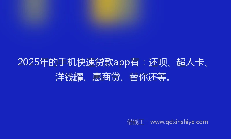 2025年的手机快速贷款app有：还呗、超人卡、洋钱罐、惠商贷、替你还等。
