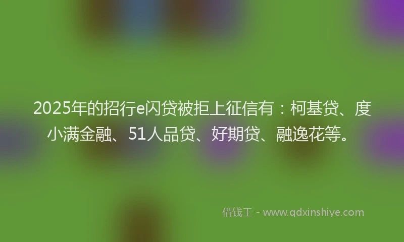 2025年的招行e闪贷被拒上征信有：柯基贷、度小满金融、51人品贷、好期贷、融逸花等。