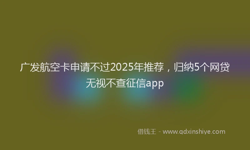 广发航空卡申请不过2025年推荐，归纳5个网贷无视不查征信app