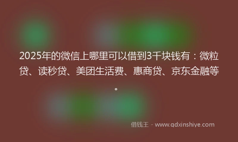 2025年的微信上哪里可以借到3千块钱有：微粒贷、读秒贷、美团生活费、惠商贷、京东金融等。