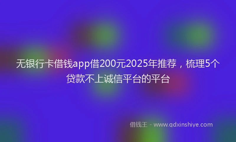 无银行卡借钱app借200元2025年推荐，梳理5个贷款不上诚信平台的平台