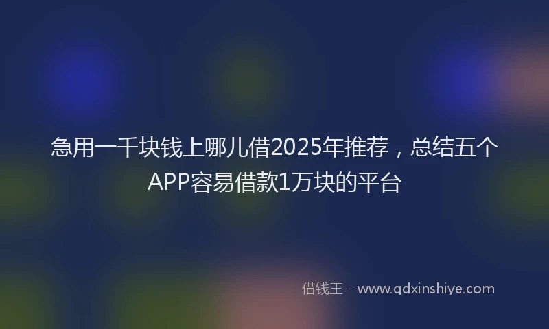 急用一千块钱上哪儿借2025年推荐，总结五个APP容易借款1万块的平台