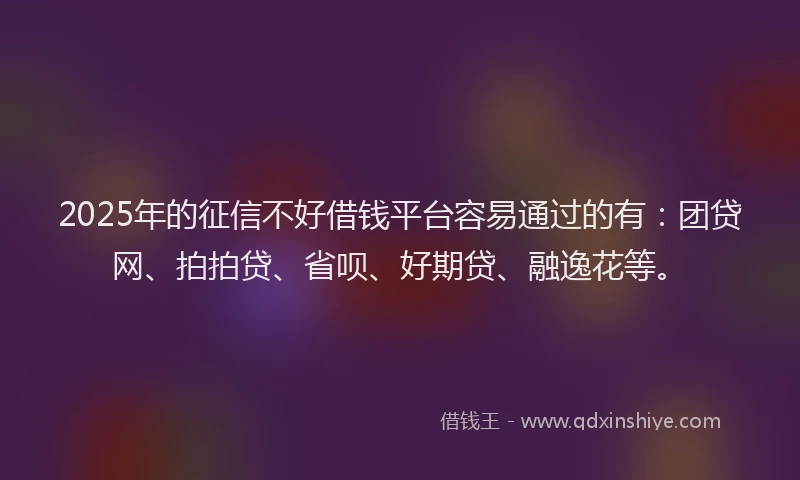 2025年的征信不好借钱平台容易通过的有：团贷网、拍拍贷、省呗、好期贷、融逸花等。