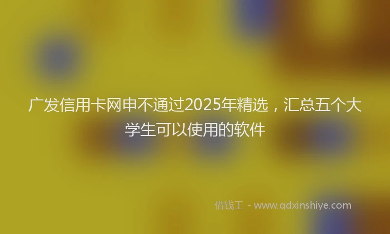 广发信用卡网申不通过2025年精选，汇总五个大学生可以使用的软件