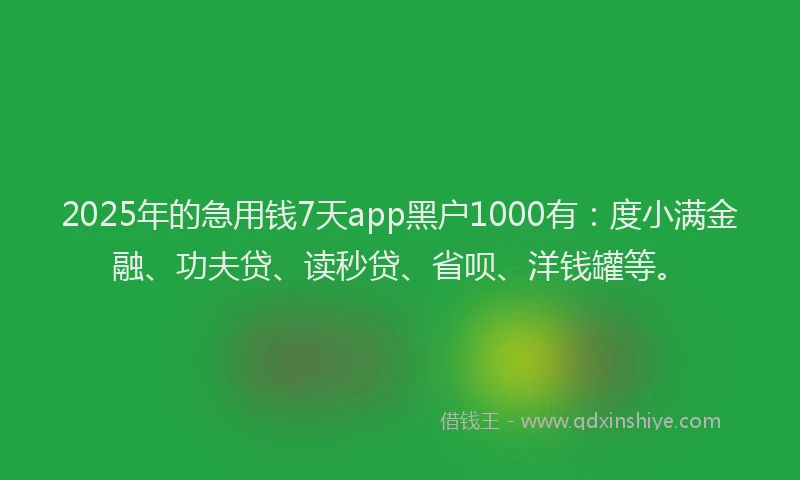 2025年的急用钱7天app黑户1000有：度小满金融、功夫贷、读秒贷、省呗、洋钱罐等。