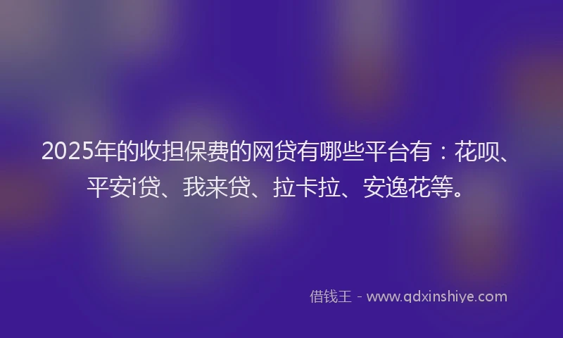 2025年的收担保费的网贷有哪些平台有：花呗、平安i贷、我来贷、拉卡拉、安逸花等。