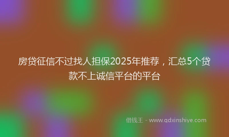 房贷征信不过找人担保2025年推荐，汇总5个贷款不上诚信平台的平台