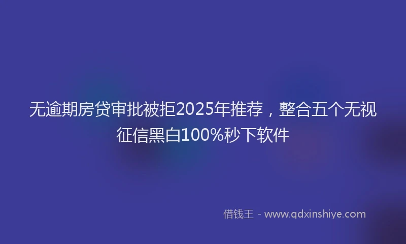 无逾期房贷审批被拒2025年推荐，整合五个无视征信黑白100%秒下软件