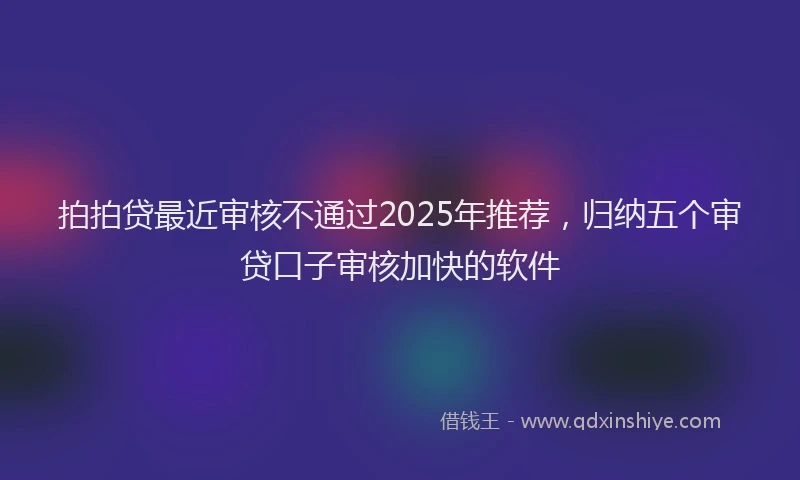 拍拍贷最近审核不通过2025年推荐，归纳五个审贷口子审核加快的软件