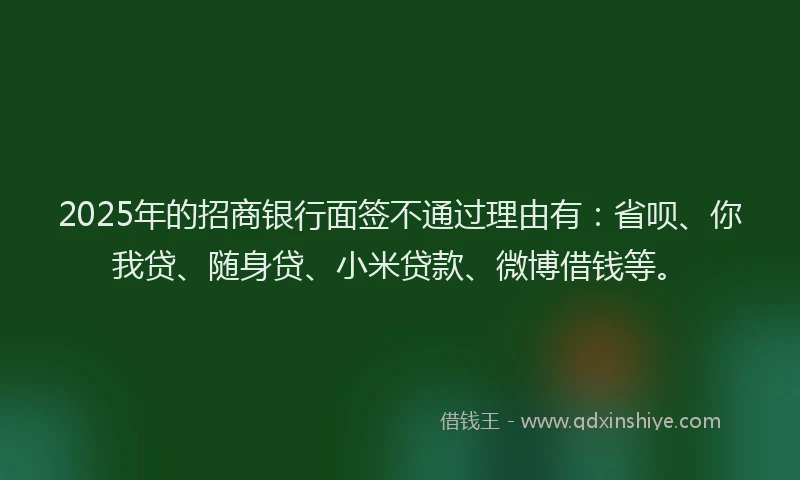 2025年的招商银行面签不通过理由有：省呗、你我贷、随身贷、小米贷款、微博借钱等。