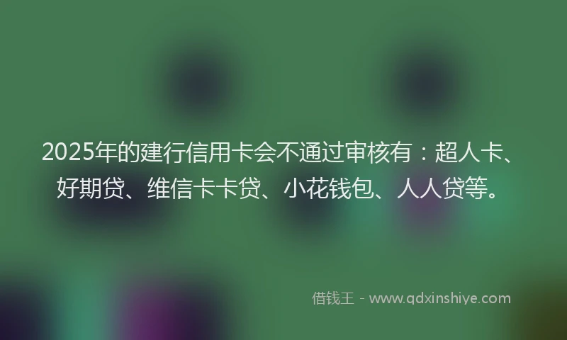 2025年的建行信用卡会不通过审核有：超人卡、好期贷、维信卡卡贷、小花钱包、人人贷等。