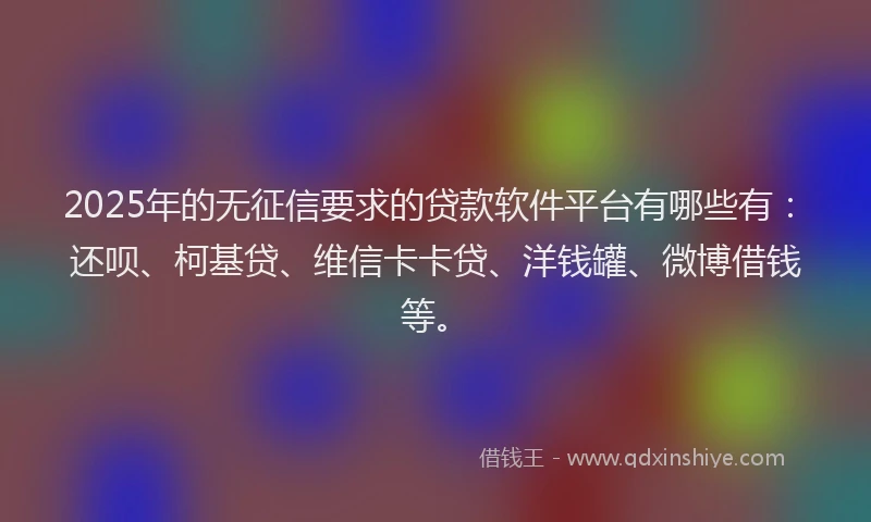 2025年的无征信要求的贷款软件平台有哪些有：还呗、柯基贷、维信卡卡贷、洋钱罐、微博借钱等。
