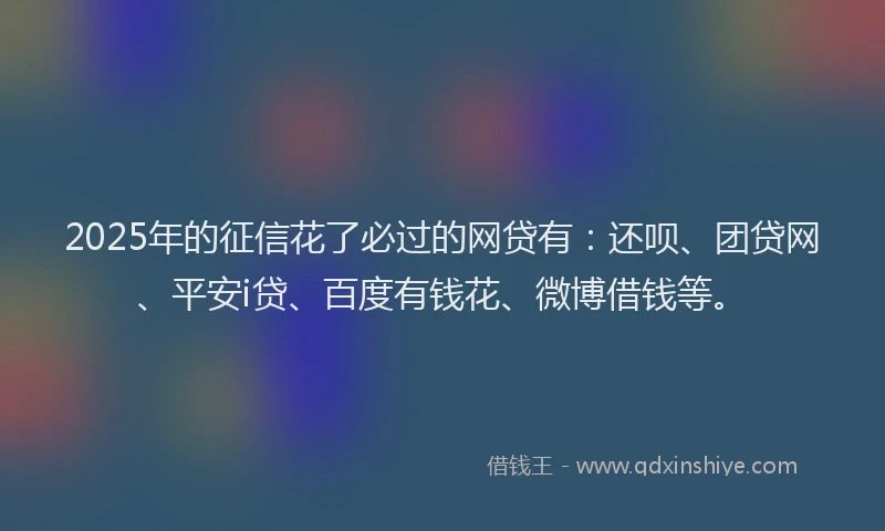 2025年的征信花了必过的网贷有：还呗、团贷网、平安i贷、百度有钱花、微博借钱等。