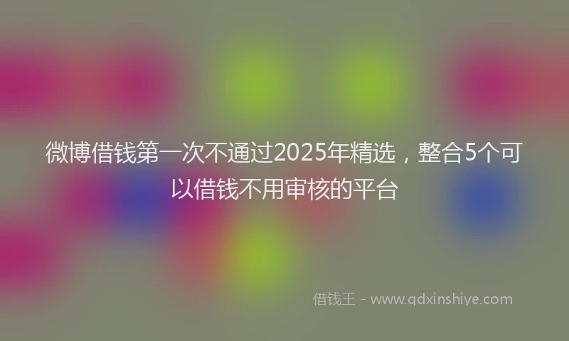 微博借钱第一次不通过2025年精选，整合5个可以借钱不用审核的平台
