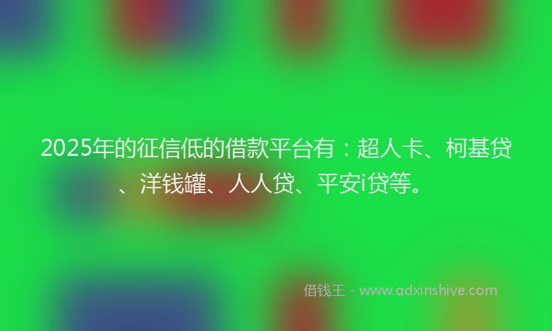 2025年的征信低的借款平台有：超人卡、柯基贷、洋钱罐、人人贷、平安i贷等。