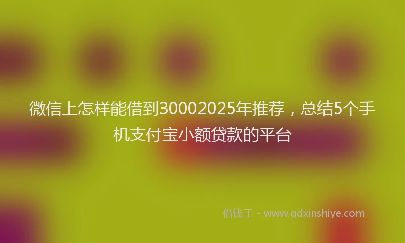 微信上怎样能借到30002025年推荐，总结5个手机支付宝小额贷款的平台